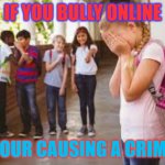 stop bullying | IF YOU BULLY ONLINE; YOUR CAUSING A CRIME | image tagged in stop bullying | made w/ Imgflip meme maker