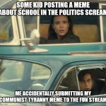 now just waiting for mine to get rejected so I can repost it properly | SOME KID POSTING A MEME ABOUT SCHOOL IN THE POLITICS SCREAM; ME ACCIDENTALLY SUBMITTING MY COMMUNIST TYRANNY MEME TO THE FUN STREAM | image tagged in umbrella academy passing by,confused screaming,confused,mistake | made w/ Imgflip meme maker