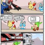 Pokemon boardroom meeting | NAME A POPULAR POKEMON; ME; pikachu; torchic; SAY THAT AGAIN? I SAID,ME | image tagged in pokemon boardroom meeting | made w/ Imgflip meme maker