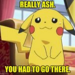 Pikachu's really | REALLY ASH. YOU HAD TO GO THERE. | image tagged in pikachu's really | made w/ Imgflip meme maker