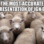 sheeple | THE MOST ACCURATE REPRESENTATION OF IGN EVER | image tagged in sheeple | made w/ Imgflip meme maker