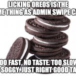 Oreos at admin | LICKING OREOS IS THE SAME THING AS ADMIN SWIPE CARD; TOO FAST, NO TASTE. TOO SLOW, TOO SOGGY. JUST RIGHT GOOD TASTE. | image tagged in oreos | made w/ Imgflip meme maker