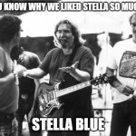 jerry garcia | YOU KNOW WHY WE LIKED STELLA SO MUCH? STELLA BLUE | image tagged in jerry garcia | made w/ Imgflip meme maker