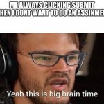 this is big brain time | ME ALWAYS CLICKING SUBMIT WHEN I DONT WANT TO DO AN ASSINMENT | image tagged in this is big brain time | made w/ Imgflip meme maker