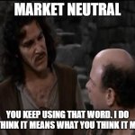 Market Neutral | MARKET NEUTRAL; YOU KEEP USING THAT WORD. I DO NOT THINK IT MEANS WHAT YOU THINK IT MEANS | image tagged in you keep using that word | made w/ Imgflip meme maker