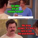 order & compromise for schizophrenics | So, who are we seeing today? We drew straws.  It’s Bob’s turn to see the psychiatrist. | image tagged in ron swanson mental illness,schizophrenia,multiple personalities,drawing straws,mental health | made w/ Imgflip meme maker