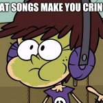 Luna Loud Sick | WHAT SONGS MAKE YOU CRINGE? | image tagged in luna loud sick,memes,music | made w/ Imgflip meme maker