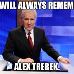 Alex Trebek | WE WILL ALWAYS REMEMBER; ALEX TREBEK. | image tagged in alex trebek | made w/ Imgflip meme maker