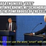 Don't ever use the word "smart" with me | NASA ENGINEERS: *EXIST*
ME, WHO KNOWS MITOCHONDRIA IS THE POWERHOUSE OF THE CELL: | image tagged in don't ever use the word smart with me | made w/ Imgflip meme maker