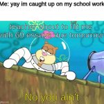 No you aint | Me: yay im caught up on my school work; teacher about to hit me with 69 essays due tomorrow; No you ain't | image tagged in no you aint | made w/ Imgflip meme maker