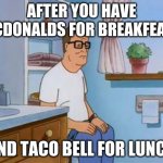 king of the hill bathroom toilet | AFTER YOU HAVE MCDONALDS FOR BREAKFEAST; AND TACO BELL FOR LUNCH | image tagged in king of the hill bathroom toilet | made w/ Imgflip meme maker