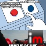 Egg man pressing red button | LETTING THIS MEME GETTING SUBMITTED IMGFLIP BE LIKE SAYING THE PERSON STOLE IT SOMEWHERE ON THE INTERNET SO LESS PEOPLE GET SUBMITTED | image tagged in egg man pressing red button | made w/ Imgflip meme maker