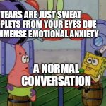 Eye-sweat | TEARS ARE JUST SWEAT DROPLETS FROM YOUR EYES DUE TO IMMENSE EMOTIONAL ANXIETY; A NORMAL CONVERSATION | image tagged in flying mr crab | made w/ Imgflip meme maker
