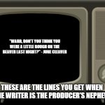 retro tv | "WARD, DON'T YOU THINK YOU WERE A LITTLE ROUGH ON THE BEAVER LAST NIGHT?" - JUNE CLEAVER; THESE ARE THE LINES YOU GET WHEN THE WRITER IS THE PRODUCER'S NEPHEW | image tagged in retro tv | made w/ Imgflip meme maker