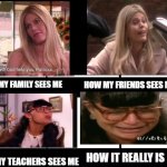 Betty-virtual classes | HOW MY FRIENDS SEES ME; HOW MY FAMILY SEES ME; HOW MY TEACHERS SEES ME; HOW IT REALLY IS | image tagged in what i really do | made w/ Imgflip meme maker
