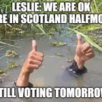 flood no worries | LESLIE: WE ARE OK HERE IN SCOTLAND HALFMOON; STILL VOTING TOMORROW | image tagged in flood no worries | made w/ Imgflip meme maker