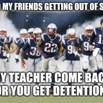 New England Patriots | ME AND MY FRIENDS GETTING OUT OF SCHOOL; MY TEACHER COME BACK OR YOU GET DETENTION | image tagged in new england patriots | made w/ Imgflip meme maker