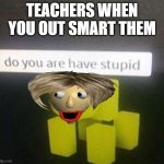 do are you have stupid bladi? | TEACHERS WHEN YOU OUT SMART THEM | image tagged in do you have stupid,baldi's basics,false teachers | made w/ Imgflip meme maker