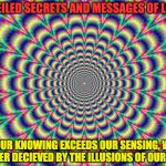 ILLUSION | UNVEILED SECRETS AND MESSAGES OF LIGHT; WHEN OUR KNOWING EXCEEDS OUR SENSING, WE WILL NO LONGER DECIEVED BY THE ILLUSIONS OF OUR SENSES | image tagged in illusion | made w/ Imgflip meme maker