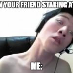 staring champion | WHEN YOUR FRIEND STARING AT YOU; ME: | image tagged in angry korean gamer | made w/ Imgflip meme maker