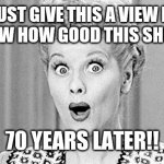Lol | JUST GIVE THIS A VIEW IF U KNOW HOW GOOD THIS SHOW IS; 70 YEARS LATER!! | image tagged in i love lucy,funny,meme,old | made w/ Imgflip meme maker
