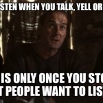 I’m over it! | NO ONE LISTEN WHEN YOU TALK, YELL OR SCREAM! IT IS ONLY ONCE YOU STOP THAT PEOPLE WANT TO LISTEN! | image tagged in what have the romans ever done for us | made w/ Imgflip meme maker