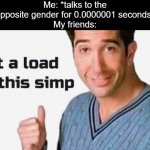 Get a load of this simp | Me: *talks to the opposite gender for 0.0000001 seconds*
My friends: | image tagged in get a load of this simp,memes,simp | made w/ Imgflip meme maker