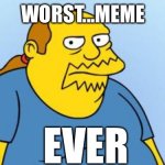 Worst. Thing. Ever. (Simpsons) | WORST...MEME; EVER | image tagged in worst thing ever simpsons | made w/ Imgflip meme maker