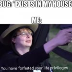 Bugs are meant to be in nature and my house is not part of it | BUG: *EXISTS IN MY HOUSE*; ME: | image tagged in you have forfeited your life privileges,bugs,memes | made w/ Imgflip meme maker