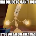 Objects Can't Come To Life, Think Again..! | PERSON: HA! OBJECTS CAN'T COME TO LIFE; LUMIERE: ARE YOU SURE ABOUT THAT, MADEMOISELLE? | image tagged in lumiere - beauty and the beast | made w/ Imgflip meme maker