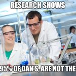 Dan the man | RESEARCH SHOWS; THAT 95% OF DAN’S, ARE NOT THE MAN! | image tagged in research shows | made w/ Imgflip meme maker