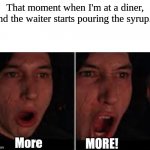 I'm Canadian and I'm Proud- | That moment when I'm at a diner, and the waiter starts pouring the syrup... | image tagged in kylo ren more | made w/ Imgflip meme maker