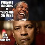 Denzel Happy Sad | EVERYONE LAUGHING AT THE COFFIN GUY MEME:; THE DUDE WHO DIED: | image tagged in denzel happy sad | made w/ Imgflip meme maker