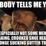 You! | NOBODY TELLS ME YOU; ESPECIALLY NOT SOME MEME MAKING, CROOKED SHOE HEADED SPONGE SUCKING GUTTER TRASH | image tagged in no one calls me | made w/ Imgflip meme maker