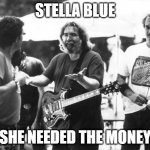 jerry garcia | STELLA BLUE; SHE NEEDED THE MONEY | image tagged in jerry garcia | made w/ Imgflip meme maker