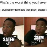 Shocked black guy | Me: What's the worst thing you have done; Friend: I brushed my teeth and then drank orange juice; SATEN; SATEN | image tagged in shocked black guy | made w/ Imgflip meme maker