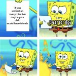 *visible frustration* | if you weren't so overprotective maybe your child would have friends; parents | image tagged in spongebob burning paper | made w/ Imgflip meme maker