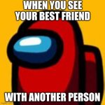 Among us | WHEN YOU SEE YOUR BEST FRIEND; WITH ANOTHER PERSON | image tagged in among us | made w/ Imgflip meme maker