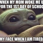 baby yoda | WHEN MY MOM WOKE ME UP FOR THE 1ST DAY OF SCHOOL; MY FACE WHEN I AM TIRED | image tagged in baby yoda | made w/ Imgflip meme maker