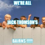 We're all Jack Thomson's Bairns | WE'RE ALL; JACK THOMSON'S; BAIRNS !!!!! | image tagged in babies,racial harmony,scotland | made w/ Imgflip meme maker