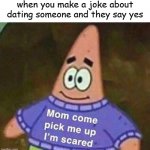 Mom come pick me up I'm scared | when you make a joke about dating someone and they say yes | image tagged in mom come pick me up i'm scared,memes,pie charts,gifs,ha ha tags go brr | made w/ Imgflip meme maker