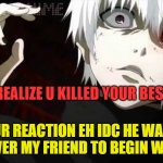 depressed omniking | WHEN U REALIZE U KILLED YOUR BEST FRIEND; UR REACTION EH IDC HE WAS NEVER MY FRIEND TO BEGIN WITH | image tagged in kaneki tokyo ghoul | made w/ Imgflip meme maker