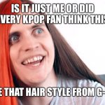 Am I the only one | IS IT JUST ME OR DID EVERY KPOP FAN THINK THIS; “HE STOLE THAT HAIR STYLE FROM G-DRAGON” | image tagged in boyinaband insane | made w/ Imgflip meme maker