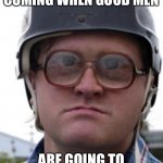 bubbles trailer park boys | THE DAY IS COMING WHEN GOOD MEN; ARE GOING TO HAVE TO DO BAD THINGS | image tagged in bubbles trailer park boys | made w/ Imgflip meme maker