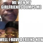 Crying Guy/Guy with sunglasses | ME WEN MY GIRLFRIENDS DUMPS ME; WELL I HAVE A FRIEND NOW | image tagged in crying guy/guy with sunglasses | made w/ Imgflip meme maker