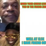 Crying Guy/Guy with sunglasses | WHEN YOUR CRUSH LEAVES YOU IN THE FRIEND ZONE; WELL AT ELSE I HAVE FRIEND NOW | image tagged in crying guy/guy with sunglasses | made w/ Imgflip meme maker