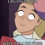 shera | I RUINED HER; WHY DO I DO THIS | image tagged in shera | made w/ Imgflip meme maker