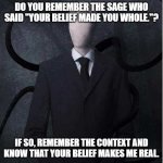 Slenderman | DO YOU REMEMBER THE SAGE WHO SAID "YOUR BELIEF MADE YOU WHOLE."? IF SO, REMEMBER THE CONTEXT AND KNOW THAT YOUR BELIEF MAKES ME REAL. | image tagged in memes,slenderman | made w/ Imgflip meme maker