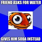 haha | FRIEND ASKS FOR WATER; GIVES HIM SODA INSTEAD | image tagged in sneaky salamander | made w/ Imgflip meme maker