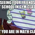 squidward looking out the window | SEEING YOUR FRIENDS AT SCHOOL IN GYM CLASS. BUT YOU ARE IN MATH CLASS. | image tagged in squidward window | made w/ Imgflip meme maker